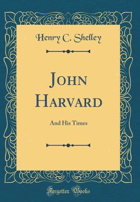 John Harvard: And His Times (Classic Reprint) - Shelley, Henry C