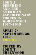 John J. Pershing and the American Expeditionary Forces in World War I, 1917-1919: April 7-September 30, 1917 Volume 1