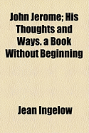 John Jerome: His Thoughts and Ways. a Book Without Beginning