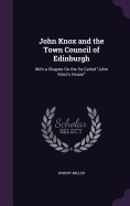 John Knox and the Town Council of Edinburgh: With a Chapter On the So-Called "John Knox's House"