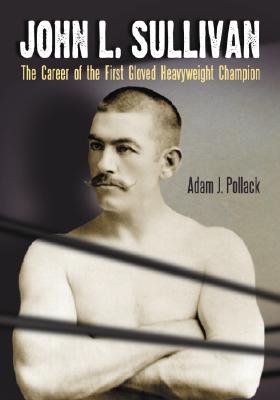 John L. Sullivan: The Career of the First Gloved Heavyweight Champion - Pollack, Adam J