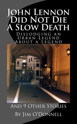 John Lennon Did Not Die a Slow Death: Dislodging an Urban Legend About a Legend (And 9 Other Stories) - O'Donnell, Jim