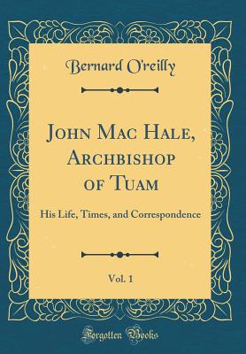 John Mac Hale, Archbishop of Tuam, Vol. 1: His Life, Times, and Correspondence (Classic Reprint) - O'Reilly, Bernard