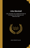 John Marshall: Life, Character and Judicial Services as Portrayed in the Centenary and Memorial Addr