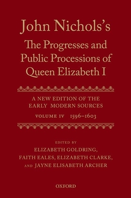 John Nichols's the Progresses and Public Processions of Queen Elizabeth: A New Edition of the Early Modern Sources: Volume IV: 1596 to 1603 - Archer, Jayne Elisabeth (Editor), and Clarke, Elizabeth (Editor), and Goldring, Elizabeth (Editor)