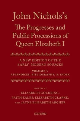 John Nichols's the Progresses and Public Processions of Queen Elizabeth: A New Edition of the Early Modern Sources: Volume V: Appendices, Bibliographies, and Index - Archer, Jayne Elisabeth (Editor), and Clarke, Elizabeth (Editor), and Goldring, Elizabeth (Editor)