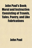 John Paul's Book: Moral and Instructive: Consisting of Travels, Tales, Poetry, and Like Fabrications - Pope John Paul (Creator), and Paul, John, Pope, II (Creator)