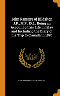 John Ramsay of Kildalton J.P., M.P., D.L.; Being an Account of His Life in Islay and Including the Diary of His Trip to Canada in 1870