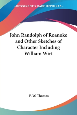 John Randolph of Roanoke and Other Sketches of Character Including William Wirt - Thomas, F W