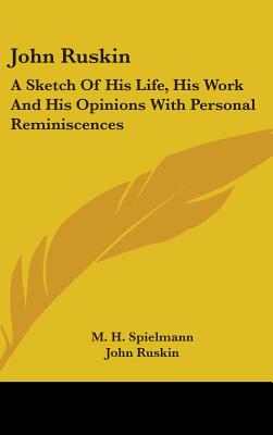 John Ruskin: A Sketch Of His Life, His Work And His Opinions With Personal Reminiscences - Spielmann, M H, and Ruskin, John