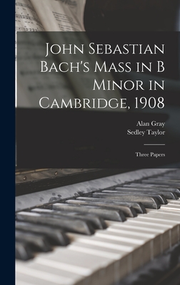 John Sebastian Bach's Mass in B Minor in Cambridge, 1908: Three Papers - Taylor, Sedley, and Gray, Alan