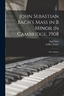 John Sebastian Bach's Mass in B Minor in Cambridge, 1908: Three Papers