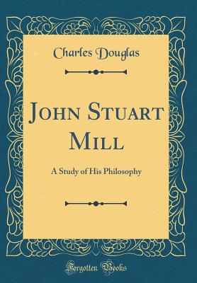 John Stuart Mill: A Study of His Philosophy (Classic Reprint) - Douglas, Charles