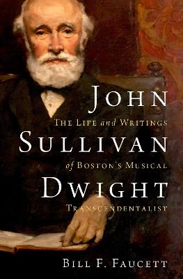John Sullivan Dwight: The Life and Writings of Boston's Musical Transcendentalist - Faucett, Bill F