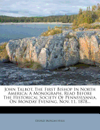 John Talbot, the First Bishop in North America: A Monograph, Read Before the Historical Society of Pennsylvania, on Monday Evening, Nov. 11, 1878...