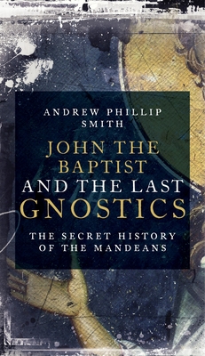 John the Baptist and the Last Gnostics: The Secret History of the Mandaeans - Phillip Smith, Andrew