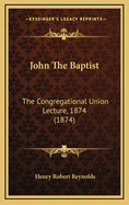 John the Baptist: The Congregational Union Lecture, 1874 (1874)