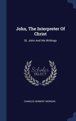 John, The Interpreter Of Christ: St. John And His Writings - Morgan, Charles Herbert