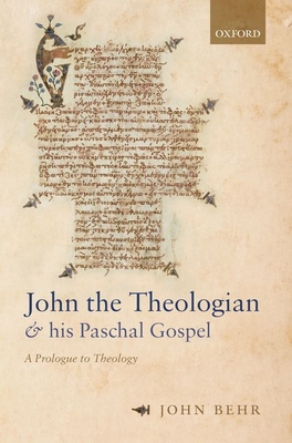 John the Theologian and his Paschal Gospel: A Prologue to Theology - Behr, John