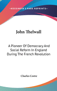 John Thelwall: A Pioneer Of Democracy And Social Reform In England During The French Revolution