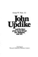 John Updike and the Three Great Secret Things: Sex, Religion, and Art - Hunt, George W, S.J.
