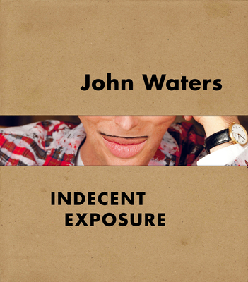 John Waters: Indecent Exposure - Hileman, Kristen, and Katz, Jonathan D. (Contributions by), and Storr, Robert (Contributions by)