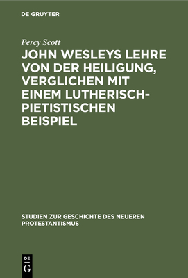 John Wesleys Lehre von der Heiligung, verglichen mit einem lutherisch-pietistischen Beispiel - Scott, Percy, and Frick, Heinrich (Foreword by)