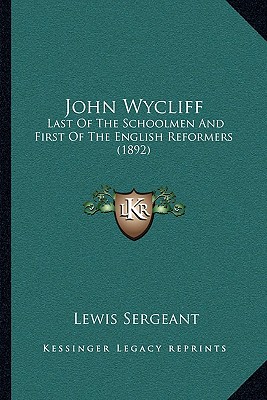 John Wycliff: Last Of The Schoolmen And First Of The English Reformers (1892) - Sergeant, Lewis