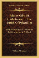 Johnny Gibb Of Gushetneuk, In The Parish Of Pyketillim: With Glimpses Of The Parish Politics About A.D. 1843