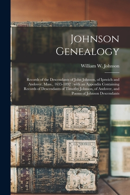 Johnson Genealogy: Records of the Descendants of John Johnson, of Ipswich and Andover, Mass., 1635-1892: With an Appendix Containing Records of Descendants of Timothy Johnson, of Andover, and Poems of Johnson Descendants - Johnson, William W (William Wallace) (Creator)