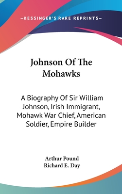 Johnson Of The Mohawks: A Biography Of Sir William Johnson, Irish Immigrant, Mohawk War Chief, American Soldier, Empire Builder - Pound, Arthur, and Day, Richard E