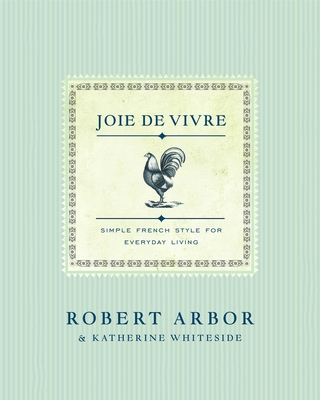 Joie de Vivre: Simple French Style for Everyday Living - Arbor, Robert, and Whiteside, Katherine