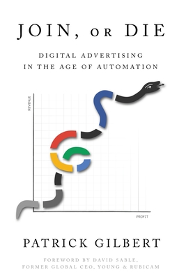 Join or Die: Digital Advertising in the Age of Automation - Gilbert, Patrick