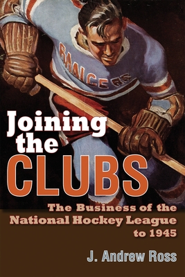 Joining the Clubs: The Business of the National Hockey League to 1945 - Ross, J Andrew