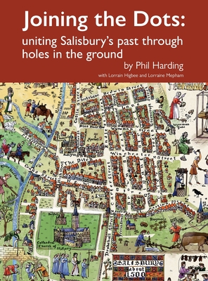 Joining the Dots: uniting Salisbury's past through holes in the ground - Harding, Phil, and Higbee, Lorrain, and Mepham, Lorraine