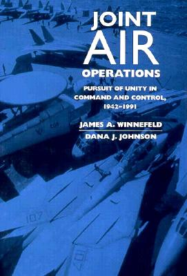 Joint Air Operations: Pursuit of Unity in Command and Control, 1942-1991 - Winnefeld, James A, Rear Admiral, and Johnson, Dana J