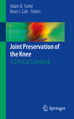 Joint Preservation of the Knee: A Clinical Casebook - Yanke, Adam B (Editor), and Cole, Brian J, MD, MBA (Editor)