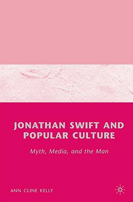 Jonathan Swift and Popular Culture Myth, Media and the Man: Myth, Media, and the Man - Kelly, A