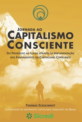 Jornada ao Capitalismo Consciente: Do prop?sito ao lucro atrav?s da implementa??o dos fundamentos do capitalismo consciente - Eckschmidt, Thomas