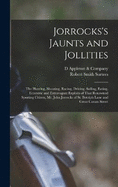 Jorrocks's Jaunts and Jollities; the Hunting, Shooting, Racing, Driving, Sailing, Eating, Eccentric and Extravagant Exploits of That Renowned Sporting Citizen, Mr. John Jorrocks of St. Botolph Lane and Great Coram Street