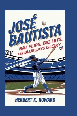 Jos Bautista: Bat Flips, Big Hits, and Blue Jays Glory - K Howard, Herbert