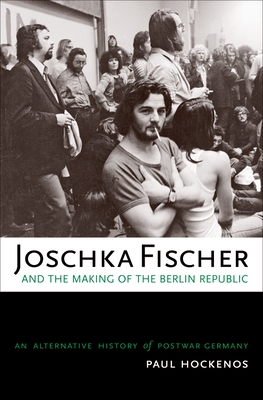 Joschka Fischer and the Making of the Berlin Republic: An Alternative History of Postwar Germany - Hockenos, Paul