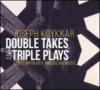 Joseph Koykkar: Double Takes and Triple Plays - Contemporary American Music - Chicago Saxophone Quartet; Ilia Radoslavov (piano); Jeri-Mae G. Astolfi (piano); Relache Ensemble; Todd Welbourne (piano)