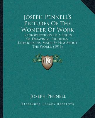 Joseph Pennell's Pictures Of The Wonder Of Work: Reproductions Of A Series Of Drawings, Etchings, Lithographs, Made By Him About The World (1916) - Pennell, Joseph