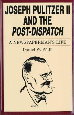 Joseph Pulitzer II and the "Post-Dispatch": A Newspaperman's Life - Pfaff, Daniel W