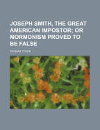 Joseph Smith, the Great American Impostor; Or Mormonism Proved to Be False