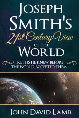 Joseph Smith's 21st Century View of the World: Truths He Knew Before the World Accepted Them - Lamb, John David