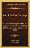 Joseph Smith's Teachings: A Classified Arrangement Of The Doctrinal Sermons And Writings Of The Great Latter-Day Prophet (1912)