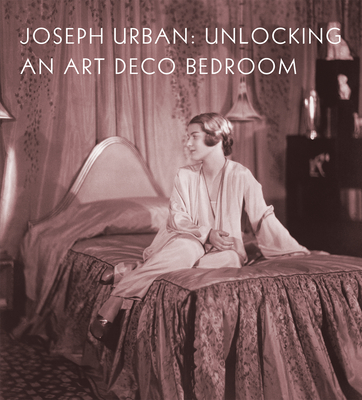 Joseph Urban: Unlocking an Art Deco Bedroom - Dehan, Amy M, and Long, Christopher (Contributions by), and McGoey, Elizabeth (Contributions by)
