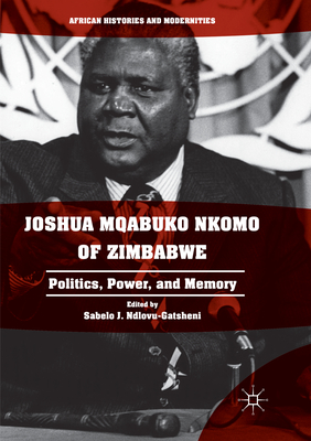 Joshua Mqabuko Nkomo of Zimbabwe: Politics, Power, and Memory - Ndlovu-Gatsheni, Sabelo J. (Editor)